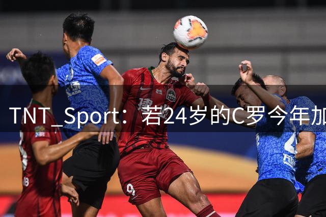 TNT Sport：若24岁的C罗今年加盟皇马，转会费可接近3亿欧